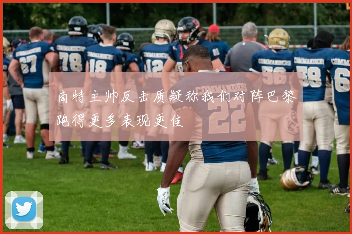 南特主帅反击质疑称我们对阵巴黎跑得更多表现更佳