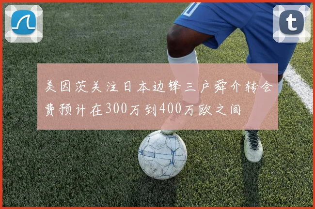 美因茨关注日本边锋三户舜介转会费预计在300万到400万欧之间