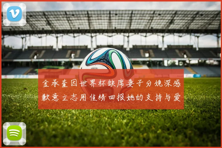 金承奎因世界杯缺席妻子分娩深感歉意立志用佳绩回报她的支持与爱