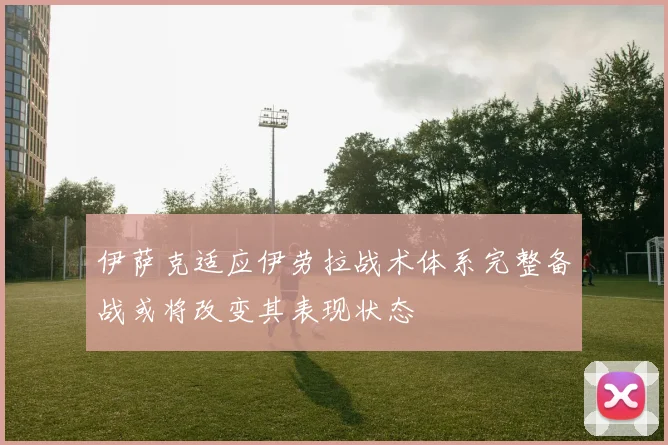 伊萨克适应伊劳拉战术体系完整备战或将改变其表现状态