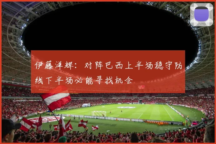 伊藤洋辉：对阵巴西上半场稳守防线下半场必能寻找机会
