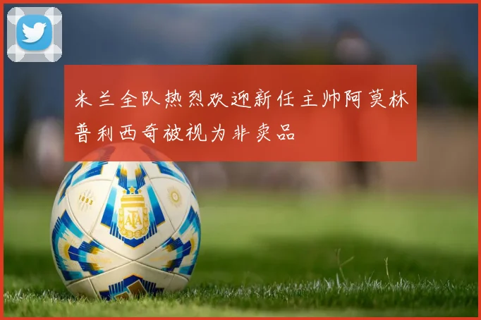 米兰全队热烈欢迎新任主帅阿莫林普利西奇被视为非卖品