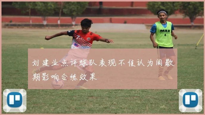 刘建业点评球队表现不佳认为间歇期影响合练效果