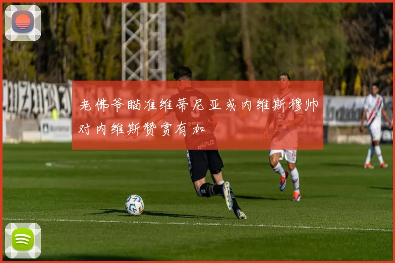 老佛爷瞄准维蒂尼亚或内维斯穆帅对内维斯赞赏有加