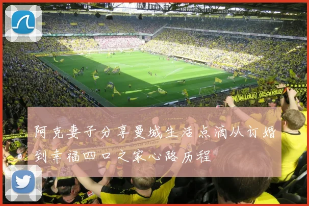 阿克妻子分享曼城生活点滴从订婚到幸福四口之家心路历程