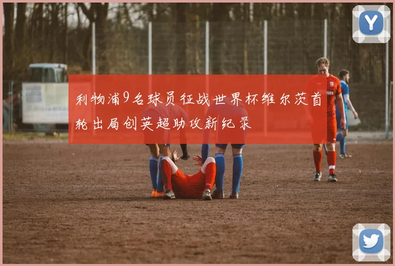 利物浦9名球员征战世界杯维尔茨首轮出局创英超助攻新纪录