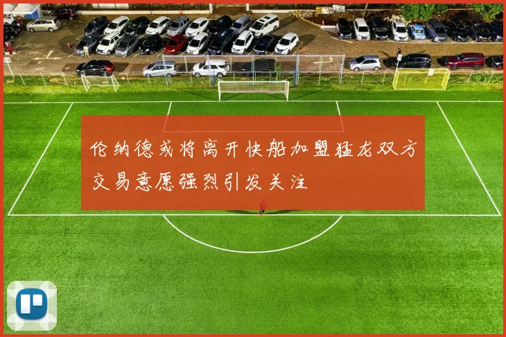 伦纳德或将离开快船加盟猛龙双方交易意愿强烈引发关注