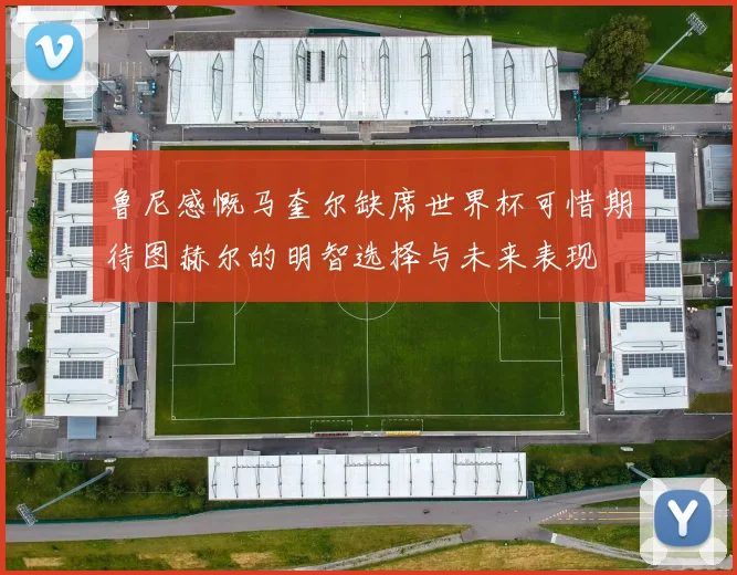 鲁尼感慨马奎尔缺席世界杯可惜期待图赫尔的明智选择与未来表现