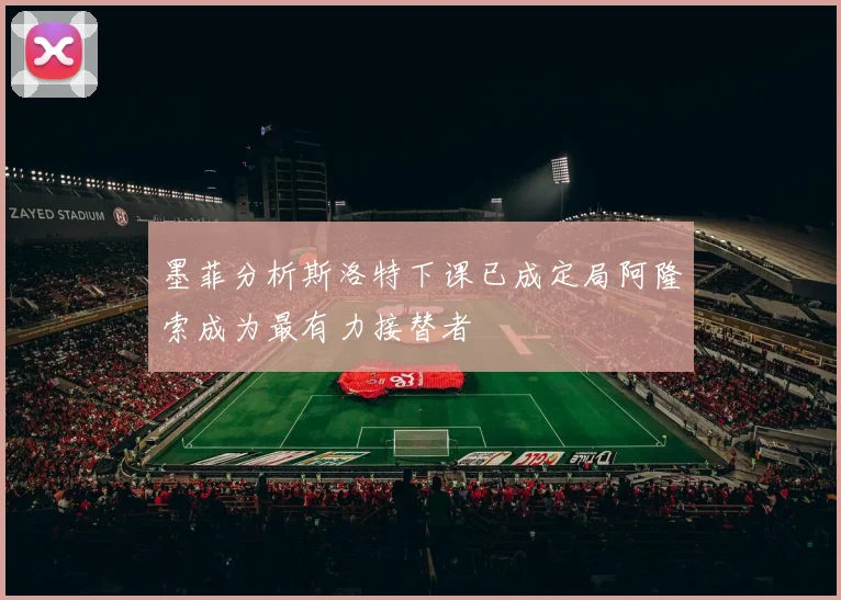 墨菲分析斯洛特下课已成定局阿隆索成为最有力接替者