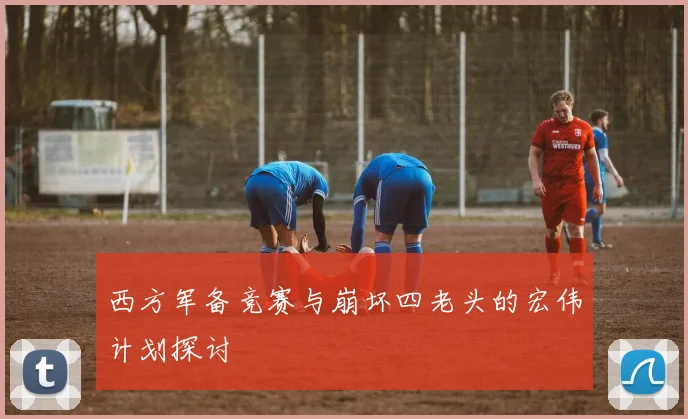 西方军备竞赛与崩坏四老头的宏伟计划探讨