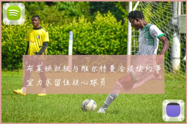 布莱顿积极与维尔特曼洽谈续约事宜力求留住核心球员
